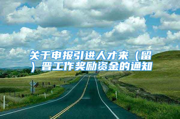 關(guān)于申報引進人才來（留）晉工作獎勵資金的通知