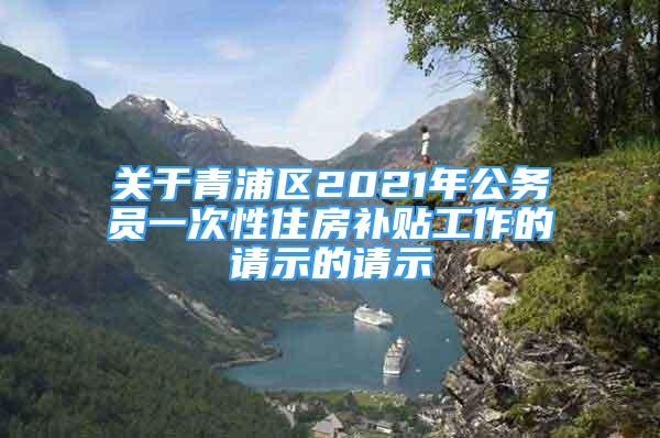 關(guān)于青浦區(qū)2021年公務(wù)員一次性住房補貼工作的請示的請示