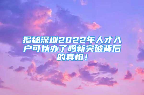 揭秘深圳2022年人才入戶可以辦了嗎新突破背后的真相！