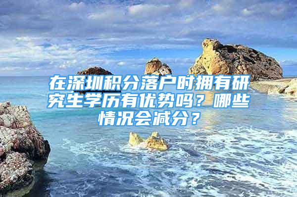 在深圳積分落戶時擁有研究生學歷有優(yōu)勢嗎？哪些情況會減分？