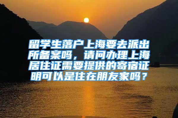 留學生落戶上海要去派出所備案嗎，請問辦理上海居住證需要提供的寄宿證明可以是住在朋友家嗎？