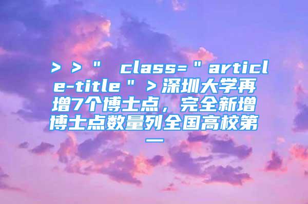 ＞＞＂ class=＂article-title＂＞深圳大學再增7個博士點，完全新增博士點數(shù)量列全國高校第一