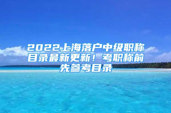 2022上海落戶中級職稱目錄最新更新！考職稱前先參考目錄