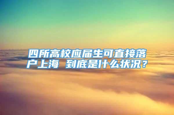 四所高校應(yīng)屆生可直接落戶(hù)上海 到底是什么狀況？