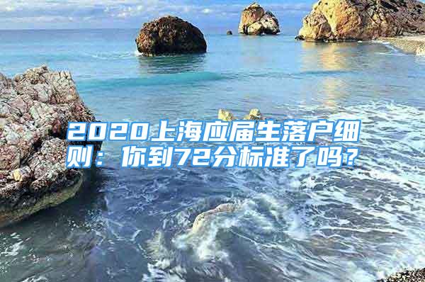 2020上海應(yīng)屆生落戶細(xì)則：你到72分標(biāo)準(zhǔn)了嗎？