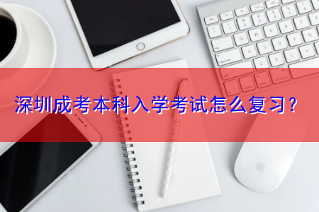 深圳成考本科入學(xué)考試怎么復(fù)習(xí)？