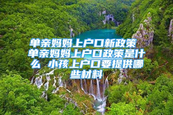 單親媽媽上戶口新政策 單親媽媽上戶口政策是什么 小孩上戶口要提供哪些材料