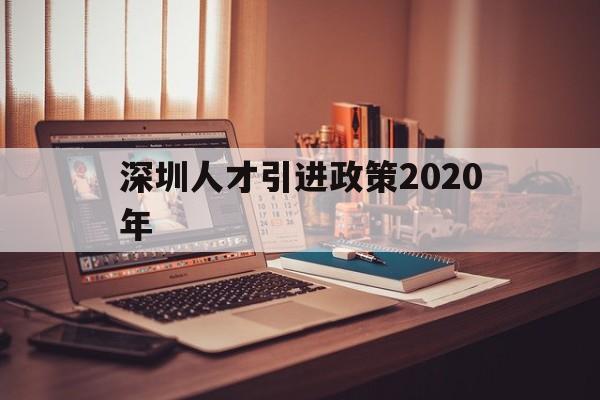 深圳人才引進政策2020年(深圳人才引進落戶條件2020年新規(guī)) 深圳核準入戶