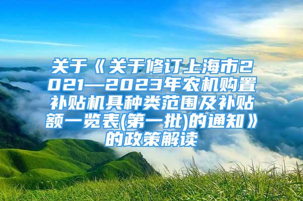 關(guān)于《關(guān)于修訂上海市2021—2023年農(nóng)機(jī)購(gòu)置補(bǔ)貼機(jī)具種類(lèi)范圍及補(bǔ)貼額一覽表(第一批)的通知》的政策解讀