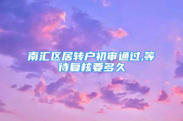 南匯區(qū)居轉(zhuǎn)戶初審?fù)ㄟ^(guò),等待復(fù)核要多久