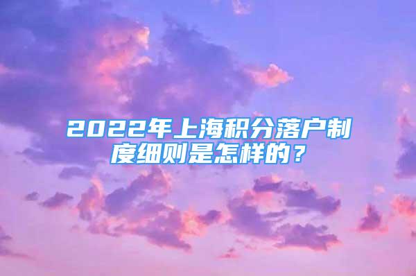 2022年上海積分落戶制度細(xì)則是怎樣的？