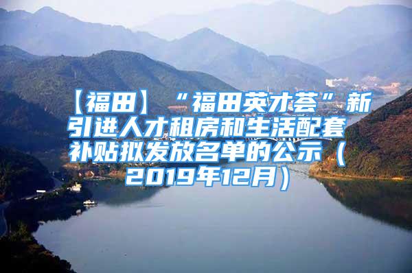 【福田】“福田英才薈”新引進人才租房和生活配套補貼擬發(fā)放名單的公示（2019年12月）