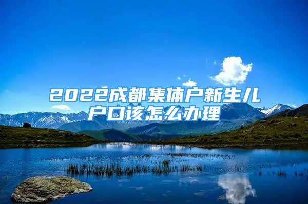 2022成都集體戶(hù)新生兒戶(hù)口該怎么辦理