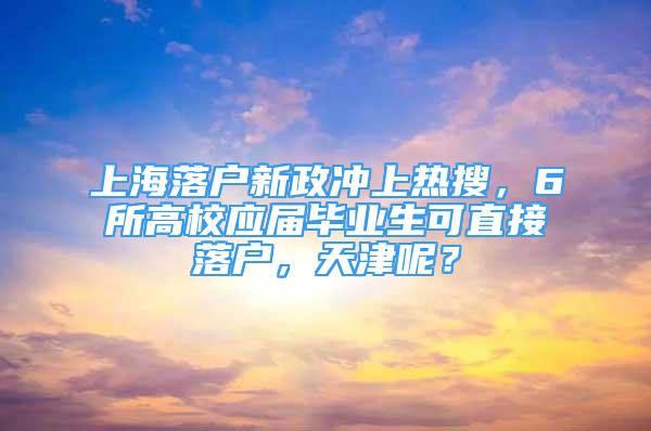 上海落戶新政沖上熱搜，6所高校應(yīng)屆畢業(yè)生可直接落戶，天津呢？