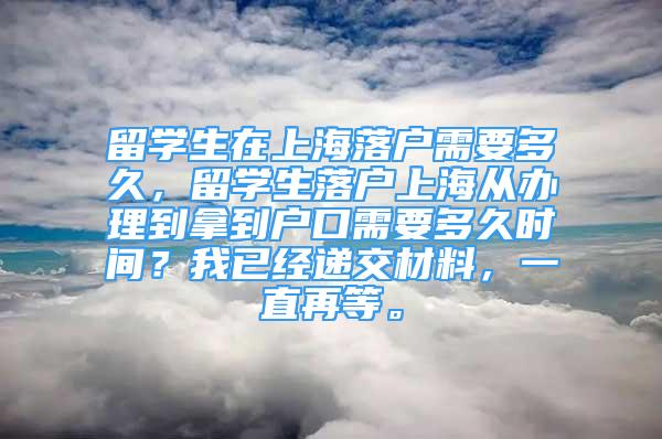 留學生在上海落戶需要多久，留學生落戶上海從辦理到拿到戶口需要多久時間？我已經遞交材料，一直再等。