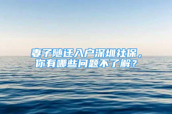 妻子隨遷入戶深圳社保，你有哪些問題不了解？