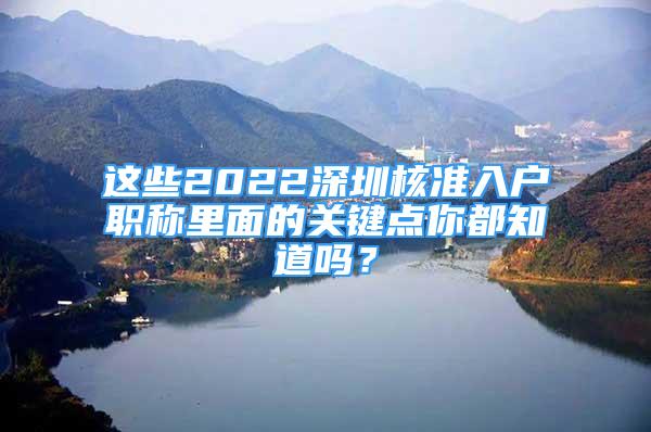 這些2022深圳核準入戶職稱里面的關(guān)鍵點你都知道嗎？