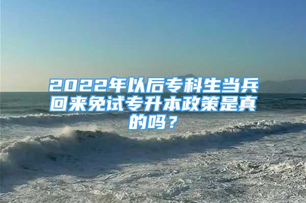 2022年以后專科生當兵回來免試專升本政策是真的嗎？