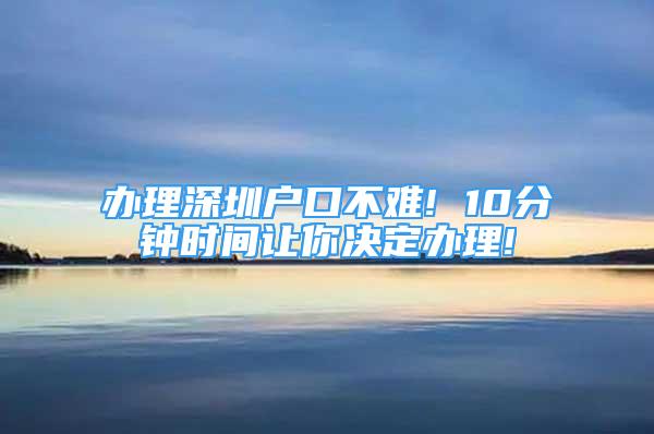 辦理深圳戶口不難! 10分鐘時間讓你決定辦理!