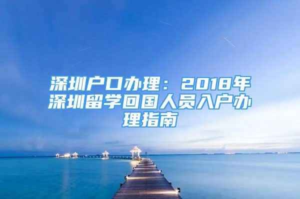 深圳戶口辦理：2018年深圳留學(xué)回國(guó)人員入戶辦理指南