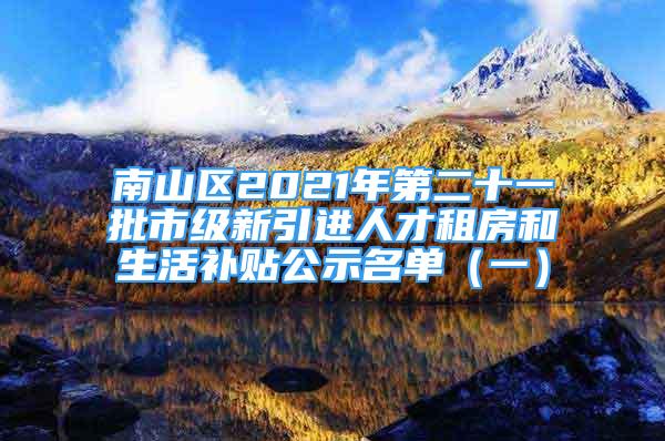 南山區(qū)2021年第二十一批市級新引進人才租房和生活補貼公示名單（一）