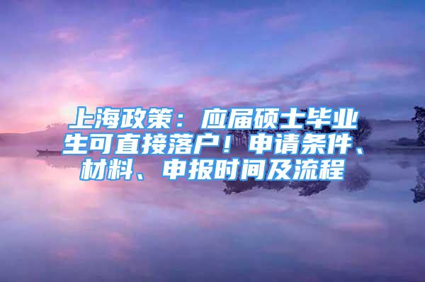 上海政策：應(yīng)屆碩士畢業(yè)生可直接落戶！申請條件、材料、申報時間及流程