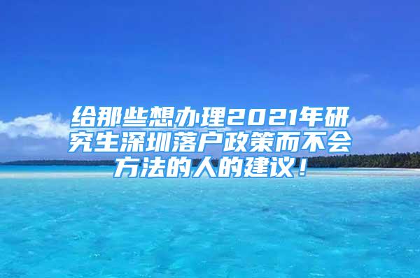 給那些想辦理2021年研究生深圳落戶政策而不會方法的人的建議！