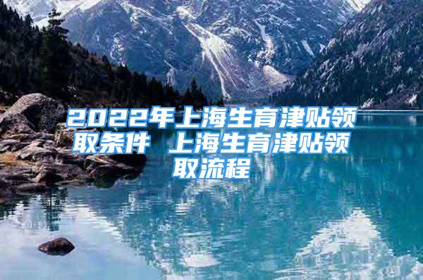 2022年上海生育津貼領(lǐng)取條件 上海生育津貼領(lǐng)取流程