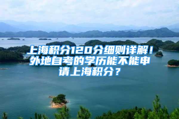 上海積分120分細則詳解！外地自考的學歷能不能申請上海積分？