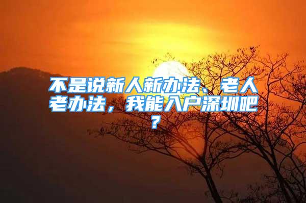 不是說新人新辦法、老人老辦法，我能入戶深圳吧？