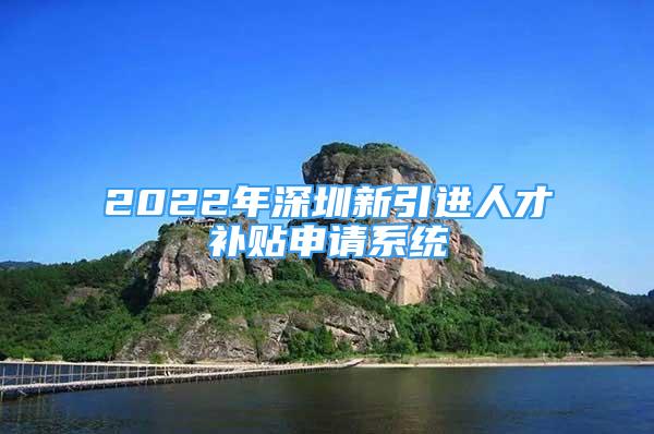 2022年深圳新引進人才補貼申請系統(tǒng)