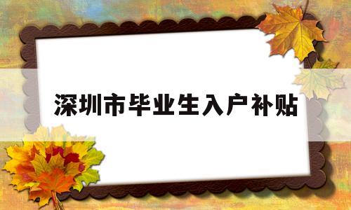 深圳市畢業(yè)生入戶補貼(本科生畢業(yè)落戶深圳補貼) 深圳學歷入戶