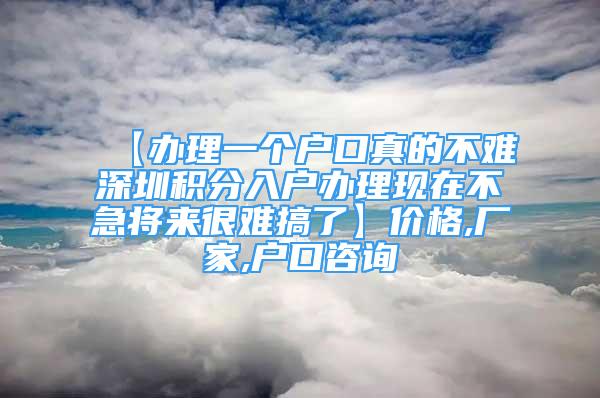 【辦理一個(gè)戶口真的不難深圳積分入戶辦理現(xiàn)在不急將來(lái)很難搞了】?jī)r(jià)格,廠家,戶口咨詢