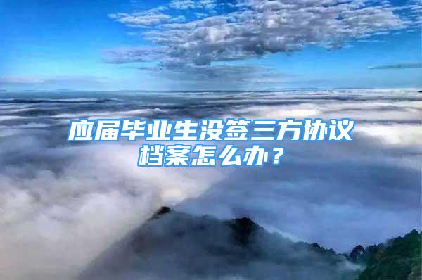 應(yīng)屆畢業(yè)生沒簽三方協(xié)議檔案怎么辦？