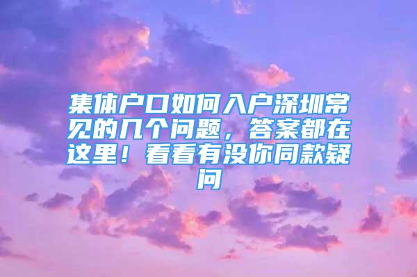 集體戶口如何入戶深圳常見的幾個問題，答案都在這里！看看有沒你同款疑問