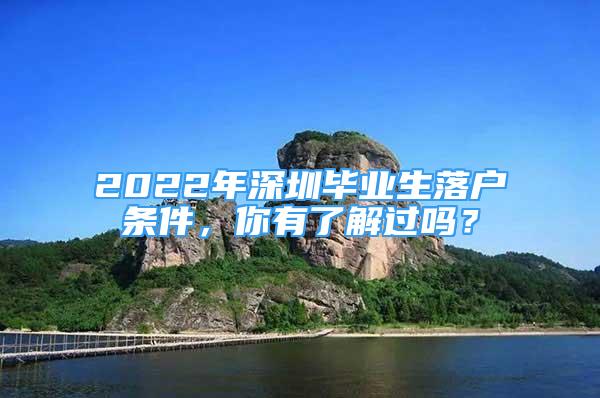 2022年深圳畢業(yè)生落戶條件，你有了解過嗎？