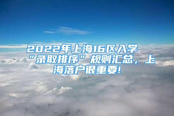 2022年上海16區(qū)入學(xué)“錄取排序”規(guī)則匯總，上海落戶很重要!