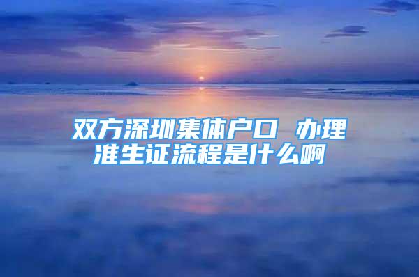 雙方深圳集體戶(hù)口 辦理準(zhǔn)生證流程是什么啊