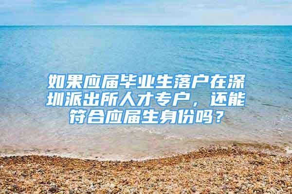 如果應(yīng)屆畢業(yè)生落戶在深圳派出所人才專戶，還能符合應(yīng)屆生身份嗎？