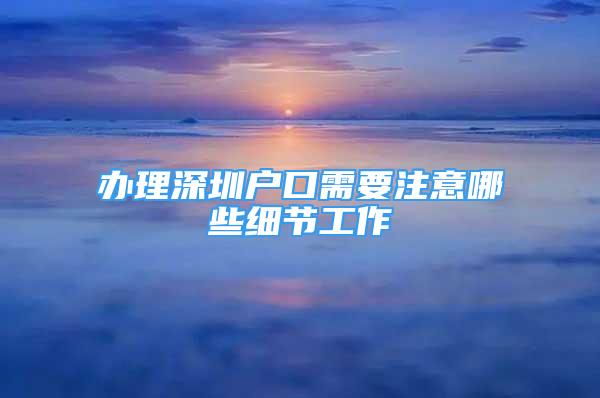 辦理深圳戶口需要注意哪些細節(jié)工作