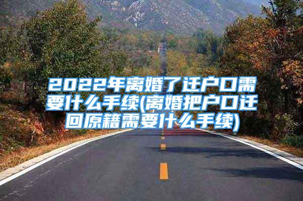 2022年離婚了遷戶口需要什么手續(xù)(離婚把戶口遷回原籍需要什么手續(xù))