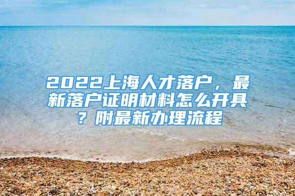 2022上海人才落戶，最新落戶證明材料怎么開具？附最新辦理流程