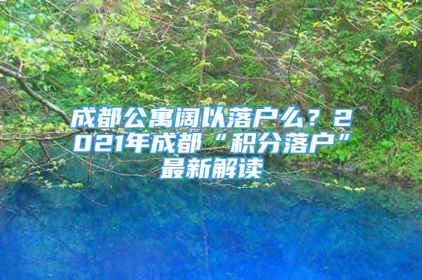 成都公寓闊以落戶么？2021年成都“積分落戶”最新解讀