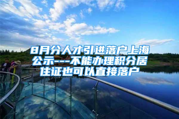 8月分人才引進(jìn)落戶(hù)上海公示---不能辦理積分居住證也可以直接落戶(hù)