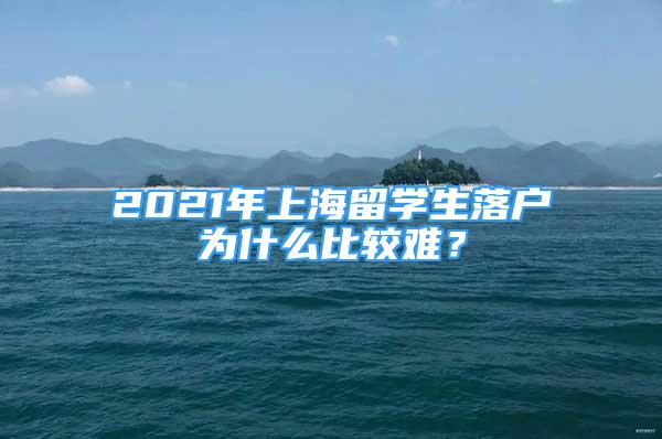 2021年上海留學生落戶為什么比較難？