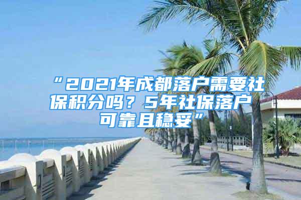 “2021年成都落戶需要社保積分嗎？5年社保落戶可靠且穩(wěn)妥”