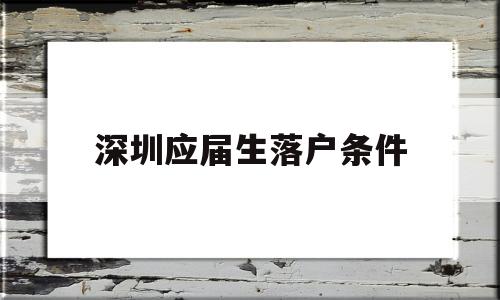 深圳應(yīng)屆生落戶條件(深圳應(yīng)屆生落戶需要什么條件) 應(yīng)屆畢業(yè)生入戶深圳