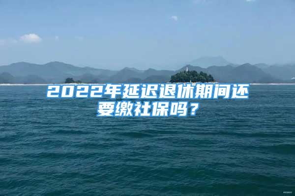 2022年延遲退休期間還要繳社保嗎？