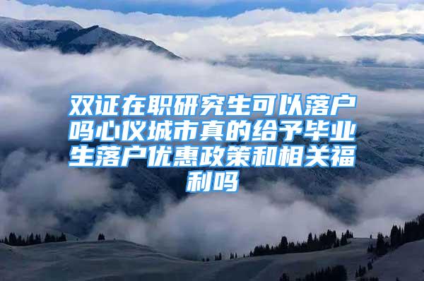 雙證在職研究生可以落戶嗎心儀城市真的給予畢業(yè)生落戶優(yōu)惠政策和相關(guān)福利嗎