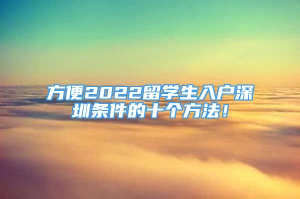 方便2022留學(xué)生入戶深圳條件的十個(gè)方法！